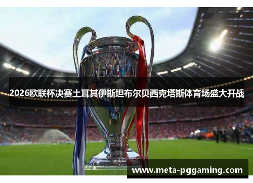 2026欧联杯决赛土耳其伊斯坦布尔贝西克塔斯体育场盛大开战