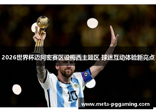 2026世界杯迈阿密赛区设梅西主题区 球迷互动体验新亮点