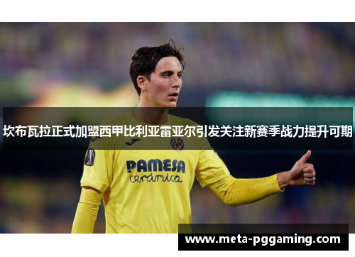 坎布瓦拉正式加盟西甲比利亚雷亚尔引发关注新赛季战力提升可期 坎布瓦拉正式加盟西甲比利亚雷亚尔引发关注新赛季战力提升可期