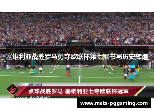 塞维利亚战胜罗马勇夺欧联杯第七冠书写历史辉煌 塞维利亚战胜罗马勇夺欧联杯第七冠书写历史辉煌