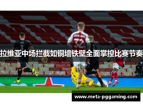 拉维亚中场拦截如铜墙铁壁全面掌控比赛节奏 拉维亚中场拦截如铜墙铁壁全面掌控比赛节奏