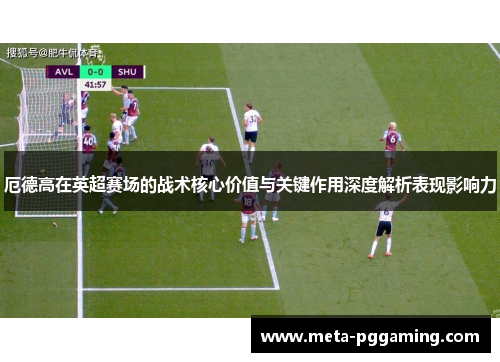 厄德高在英超赛场的战术核心价值与关键作用深度解析表现影响力