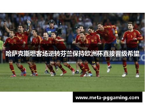 哈萨克斯坦客场逆转芬兰保持欧洲杯直接晋级希望 哈萨克斯坦客场逆转芬兰保持欧洲杯直接晋级希望