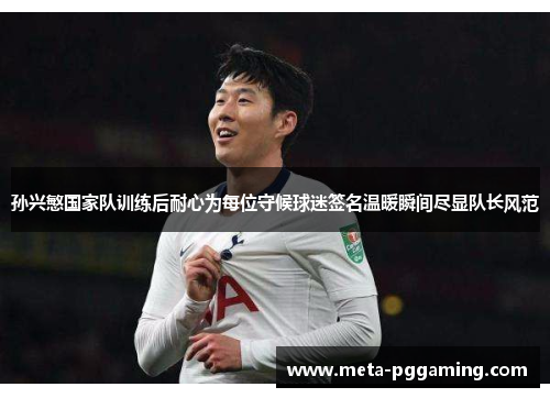 孙兴慜国家队训练后耐心为每位守候球迷签名温暖瞬间尽显队长风范 孙兴慜国家队训练后耐心为每位守候球迷签名温暖瞬间尽显队长风范