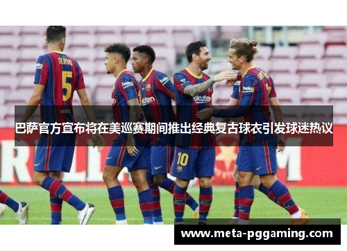 巴萨官方宣布将在美巡赛期间推出经典复古球衣引发球迷热议 巴萨官方宣布将在美巡赛期间推出经典复古球衣引发球迷热议