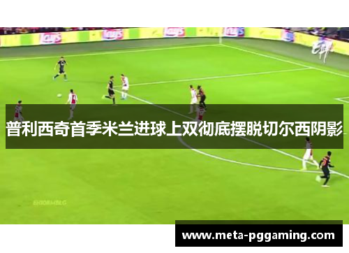 普利西奇首季米兰进球上双彻底摆脱切尔西阴影 普利西奇首季米兰进球上双彻底摆脱切尔西阴影